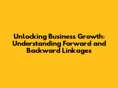 Unlocking Business Growth: Understanding Forward and Backward Linkages