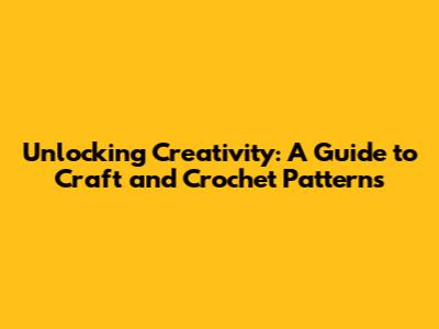 Unlocking Creativity: A Guide to Craft and Crochet Patterns