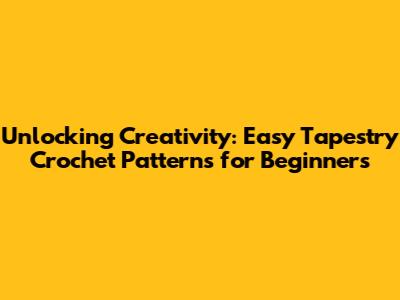 Unlocking Creativity: Easy Tapestry Crochet Patterns for Beginners