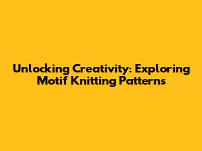 Unlocking Creativity: Exploring Motif Knitting Patterns