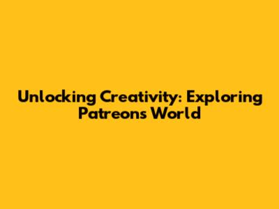 Unlocking Creativity: Exploring Patreon's World