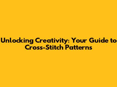 Unlocking Creativity: Your Guide to Cross-Stitch Patterns