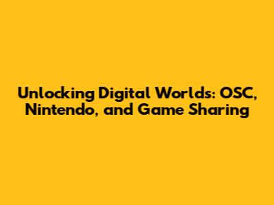 Unlocking Digital Worlds: OSC, Nintendo, and Game Sharing