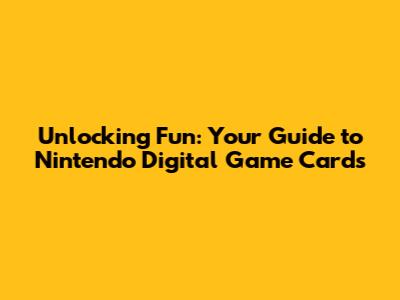Unlocking Fun: Your Guide to Nintendo Digital Game Cards