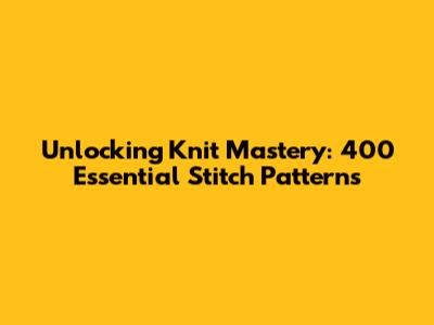 Unlocking Knit Mastery: 400 Essential Stitch Patterns