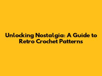 Unlocking Nostalgia: A Guide to Retro Crochet Patterns