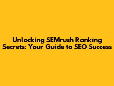 Unlocking SEMrush Ranking Secrets: Your Guide to SEO Success