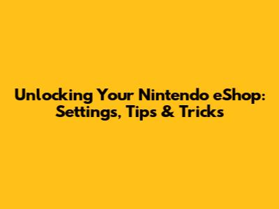 Unlocking Your Nintendo eShop: Settings, Tips & Tricks