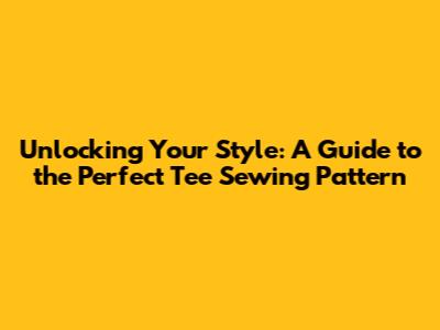 Unlocking Your Style: A Guide to the Perfect Tee Sewing Pattern