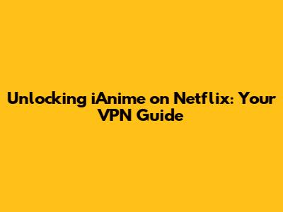 Unlocking iAnime on Netflix: Your VPN Guide