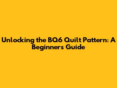 Unlocking the BQ6 Quilt Pattern: A Beginner's Guide