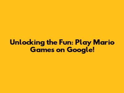 Unlocking the Fun: Play Mario Games on Google!