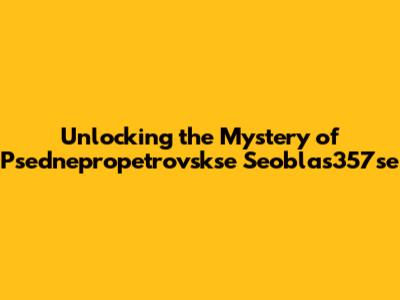 Unlocking the Mystery of Psednepropetrovskse Seoblas357se
