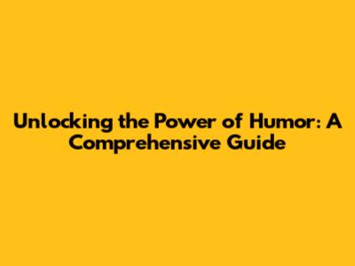 Unlocking the Power of Humor: A Comprehensive Guide