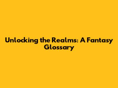 Unlocking the Realms: A Fantasy Glossary