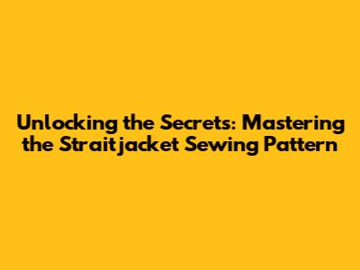 Unlocking the Secrets: Mastering the Straitjacket Sewing Pattern