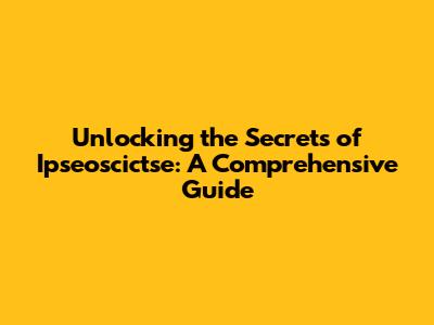 Unlocking the Secrets of Ipseoscictse: A Comprehensive Guide