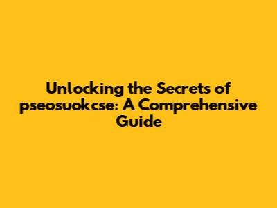 Unlocking the Secrets of pseosuokcse: A Comprehensive Guide