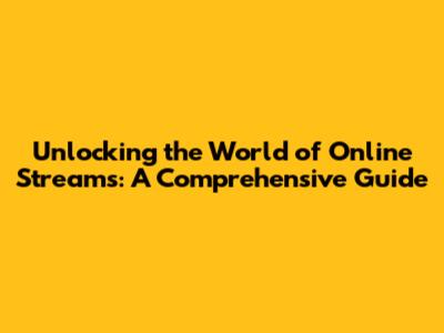Unlocking the World of Online Streams: A Comprehensive Guide