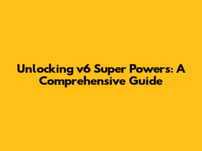 Unlocking v6 Super Powers: A Comprehensive Guide