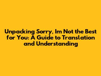 Unpacking "Sorry, I'm Not the Best for You": A Guide to Translation and Understanding