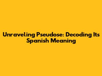 Unraveling 'Pseudose': Decoding Its Spanish Meaning