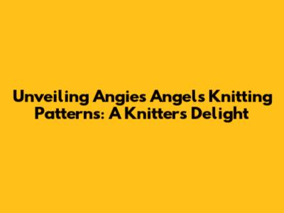 Unveiling Angie's Angels Knitting Patterns: A Knitter's Delight