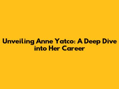 Unveiling Anne Yatco: A Deep Dive into Her Career