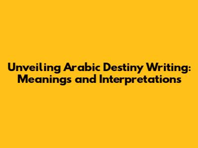 Unveiling Arabic Destiny Writing: Meanings and Interpretations