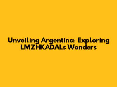 Unveiling Argentina: Exploring LMZHKADAL's Wonders