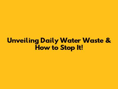 Unveiling Daily Water Waste & How to Stop It!