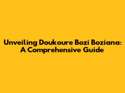 Unveiling Doukoure Bozi Boziana: A Comprehensive Guide