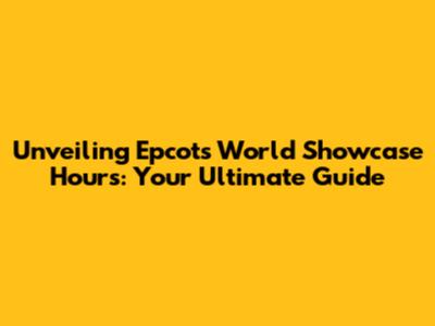 Unveiling Epcot's World Showcase Hours: Your Ultimate Guide