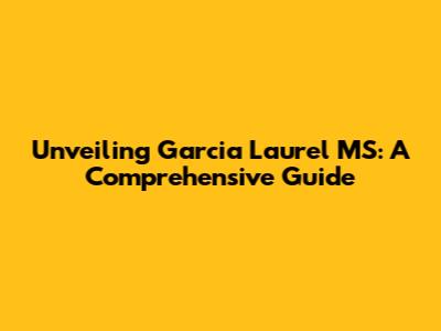 Unveiling Garcia Laurel MS: A Comprehensive Guide