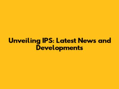 Unveiling IPS: Latest News and Developments