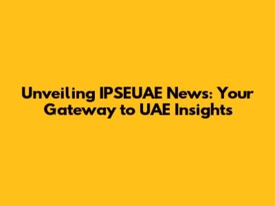 Unveiling IPSEUAE News: Your Gateway to UAE Insights