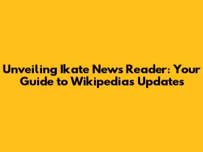 Unveiling Ikate News Reader: Your Guide to Wikipedia's Updates