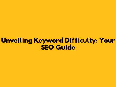 Unveiling Keyword Difficulty: Your SEO Guide