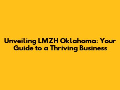 Unveiling LMZH Oklahoma: Your Guide to a Thriving Business