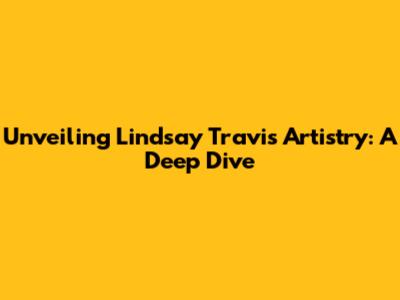 Unveiling Lindsay Travis Artistry: A Deep Dive