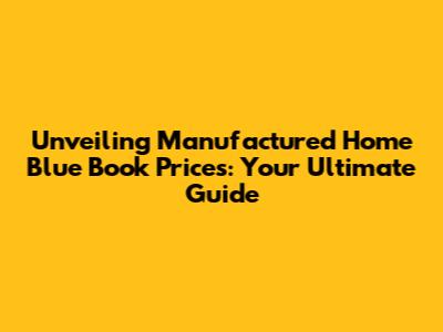 Unveiling Manufactured Home Blue Book Prices: Your Ultimate Guide
