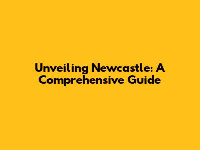 Unveiling Newcastle: A Comprehensive Guide