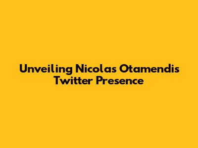 Unveiling Nicolas Otamendi's Twitter Presence