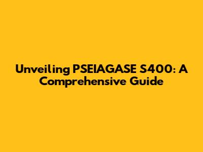 Unveiling PSEIAGASE S400: A Comprehensive Guide