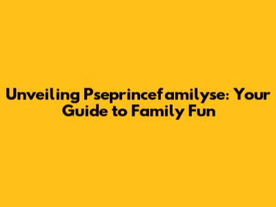 Unveiling Pseprincefamilyse: Your Guide to Family Fun