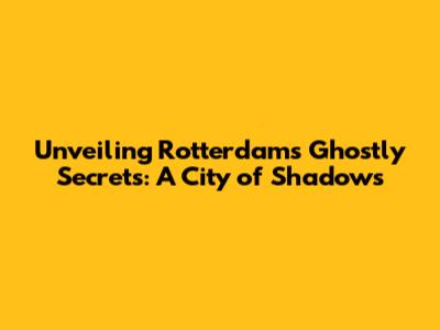 Unveiling Rotterdam's Ghostly Secrets: A City of Shadows