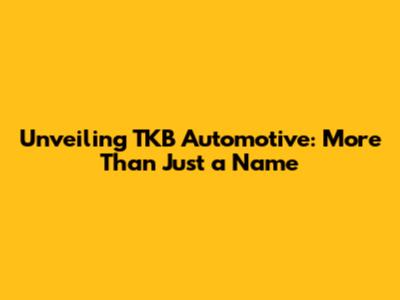 Unveiling TKB Automotive: More Than Just a Name