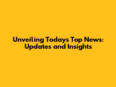 Unveiling Today's Top News: Updates and Insights