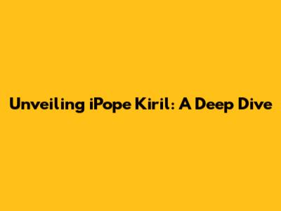 Unveiling iPope Kiril: A Deep Dive