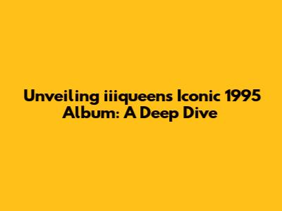 Unveiling iiiqueen's Iconic 1995 Album: A Deep Dive